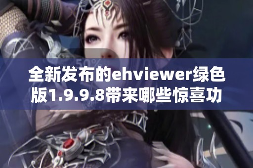 全新发布的ehviewer绿色版1.9.9.8带来哪些惊喜功能和改进