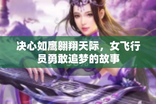 决心如鹰翱翔天际，女飞行员勇敢追梦的故事