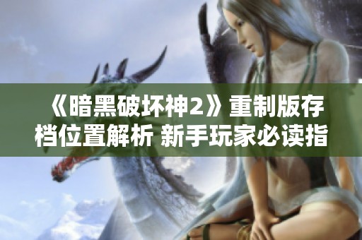 《暗黑破坏神2》重制版存档位置解析 新手玩家必读指南