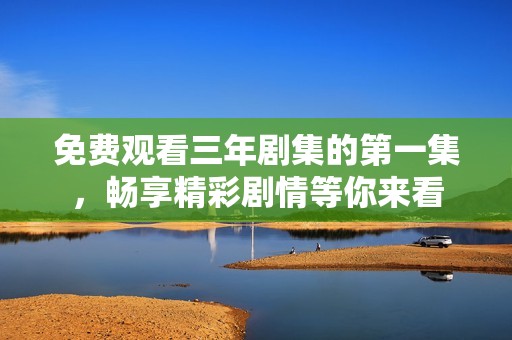 免费观看三年剧集的第一集，畅享精彩剧情等你来看