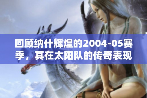 回顾纳什辉煌的2004-05赛季，其在太阳队的传奇表现