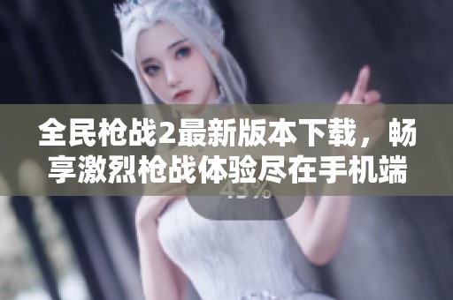 全民枪战2最新版本下载，畅享激烈枪战体验尽在手机端