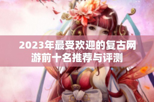 2023年最受欢迎的复古网游前十名推荐与评测