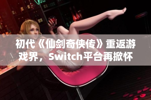 初代《仙剑奇侠传》重返游戏界，Switch平台再掀怀旧热潮