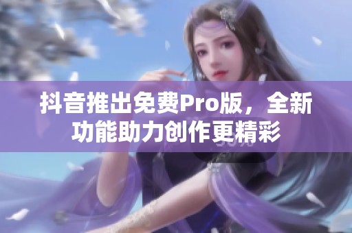 抖音推出免费Pro版，全新功能助力创作更精彩