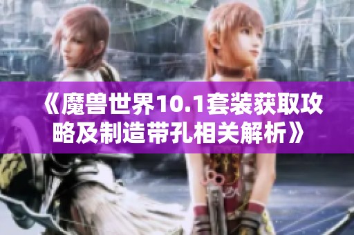 《魔兽世界10.1套装获取攻略及制造带孔相关解析》