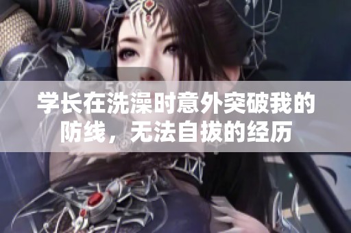 学长在洗澡时意外突破我的防线，无法自拔的经历