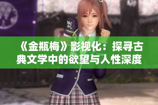《金瓶梅》影视化：探寻古典文学中的欲望与人性深度分析