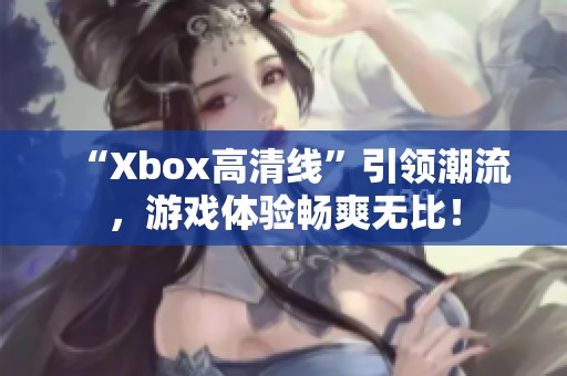 “Xbox高清线”引领潮流，游戏体验畅爽无比！