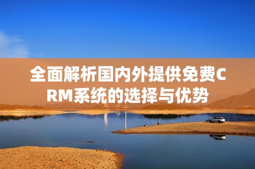 全面解析国内外提供免费CRM系统的选择与优势