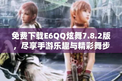 免费下载E6QQ炫舞7.8.2版，尽享手游乐趣与精彩舞步