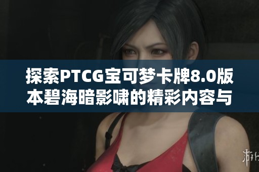 探索PTCG宝可梦卡牌8.0版本碧海暗影啸的精彩内容与新特性