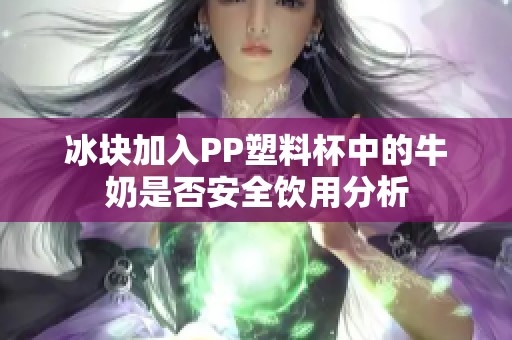 冰块加入PP塑料杯中的牛奶是否安全饮用分析