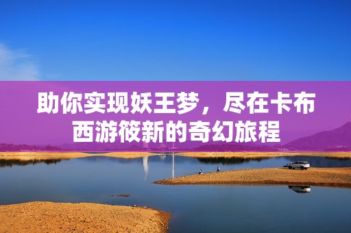 助你实现妖王梦，尽在卡布西游筱新的奇幻旅程