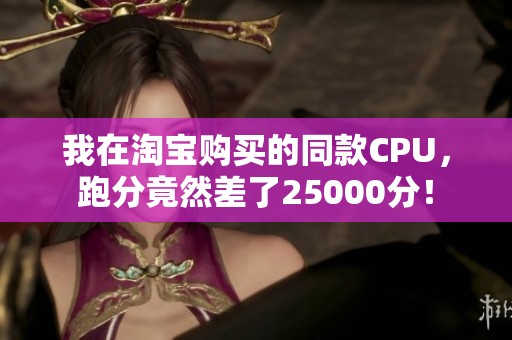 我在淘宝购买的同款CPU，跑分竟然差了25000分！