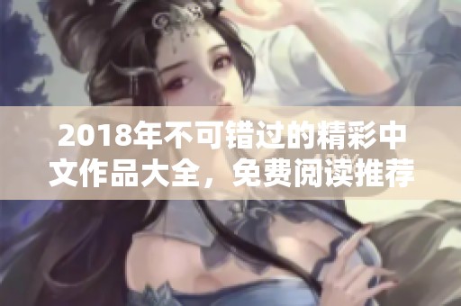 2018年不可错过的精彩中文作品大全，免费阅读推荐