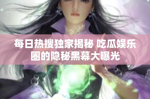 每日热搜独家揭秘 吃瓜娱乐圈的隐秘黑幕大曝光