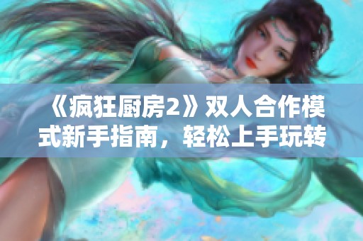 《疯狂厨房2》双人合作模式新手指南，轻松上手玩转厨房乐趣