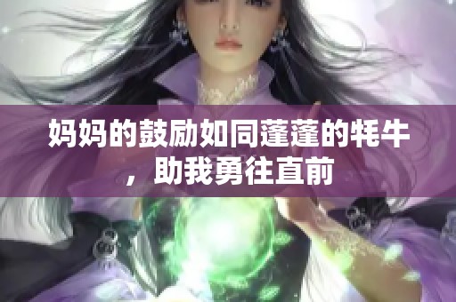 妈妈的鼓励如同蓬蓬的牦牛，助我勇往直前