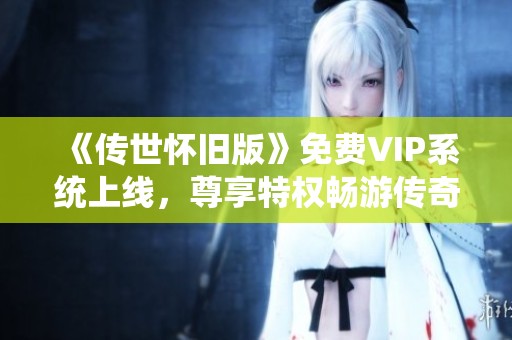 《传世怀旧版》免费VIP系统上线，尊享特权畅游传奇世界！