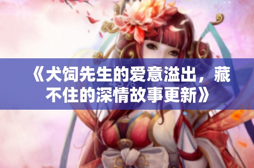 《犬饲先生的爱意溢出，藏不住的深情故事更新》
