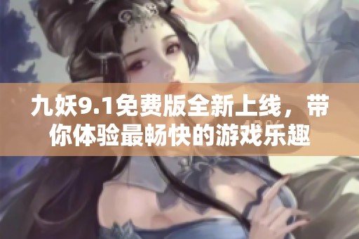 九妖9.1免费版全新上线，带你体验最畅快的游戏乐趣