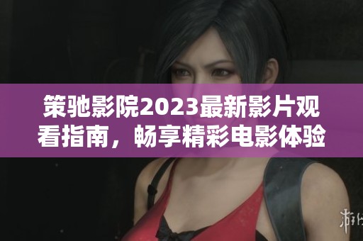 策驰影院2023最新影片观看指南，畅享精彩电影体验