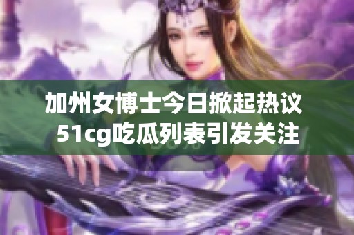 加州女博士今日掀起热议 51cg吃瓜列表引发关注