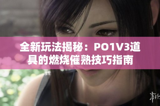 全新玩法揭秘：PO1V3道具的燃烧催熟技巧指南