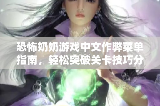 恐怖奶奶游戏中文作弊菜单指南，轻松突破关卡技巧分享