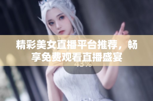 精彩美女直播平台推荐，畅享免费观看直播盛宴