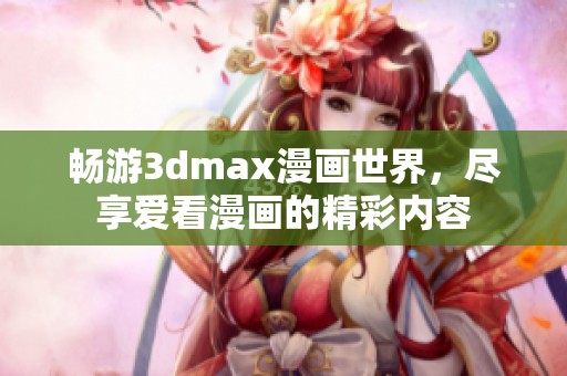 畅游3dmax漫画世界，尽享爱看漫画的精彩内容