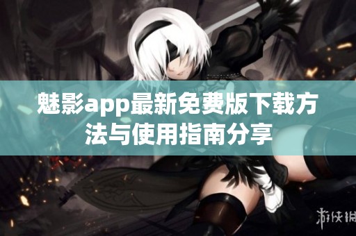 魅影app最新免费版下载方法与使用指南分享