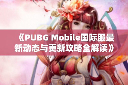 《PUBG Mobile国际服最新动态与更新攻略全解读》