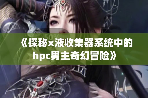 《探秘x液收集器系统中的hpc男主奇幻冒险》