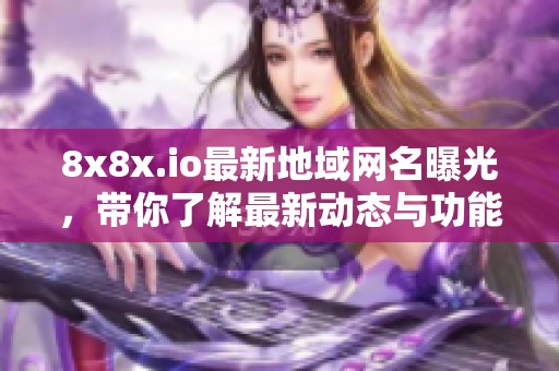 8x8x.io最新地域网名曝光，带你了解最新动态与功能