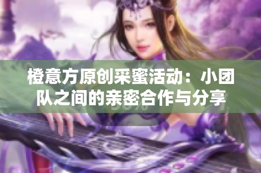 橙意方原创采蜜活动：小团队之间的亲密合作与分享