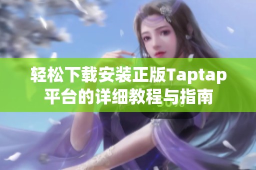 轻松下载安装正版Taptap平台的详细教程与指南