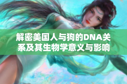 解密美国人与狗的DNA关系及其生物学意义与影响