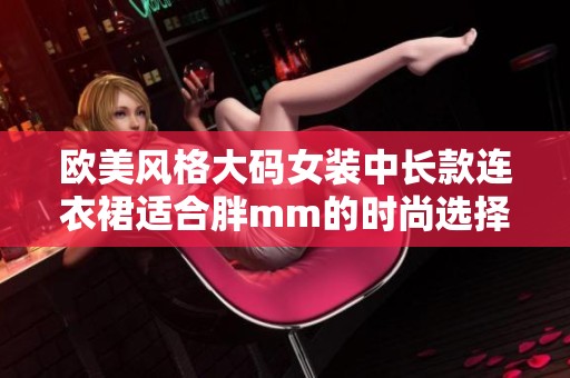 欧美风格大码女装中长款连衣裙适合胖mm的时尚选择