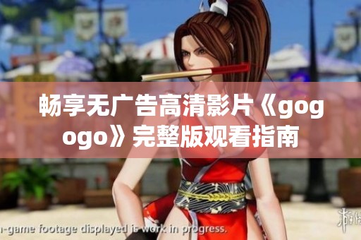 畅享无广告高清影片《gogogo》完整版观看指南