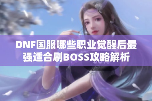 DNF国服哪些职业觉醒后最强适合刷BOSS攻略解析