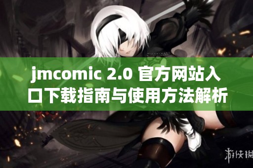 jmcomic 2.0 官方网站入口下载指南与使用方法解析