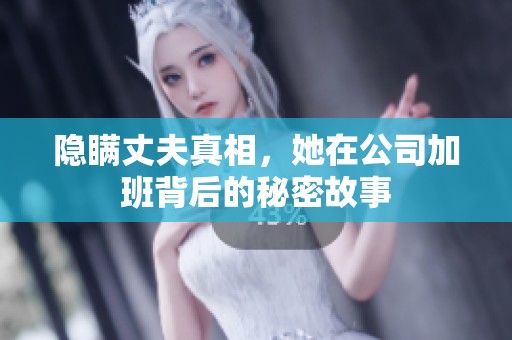 隐瞒丈夫真相，她在公司加班背后的秘密故事