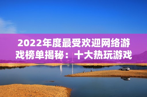 2022年度最受欢迎网络游戏榜单揭秘：十大热玩游戏推荐