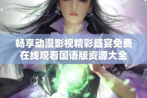 畅享动漫影视精彩盛宴免费在线观看国语版资源大全