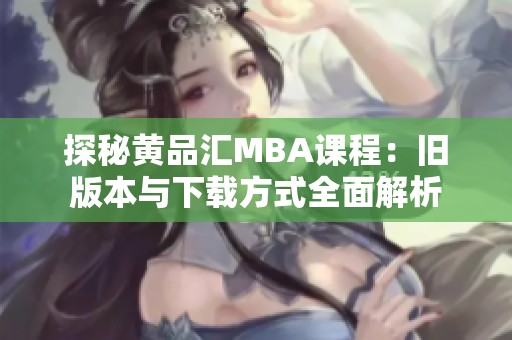 探秘黄品汇MBA课程：旧版本与下载方式全面解析