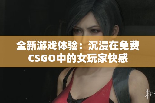 全新游戏体验：沉浸在免费CSGO中的女玩家快感