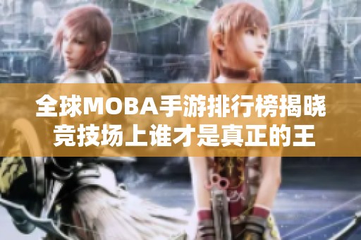 全球MOBA手游排行榜揭晓 竞技场上谁才是真正的王者