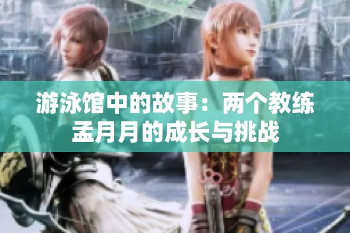 游泳馆中的故事：两个教练孟月月的成长与挑战